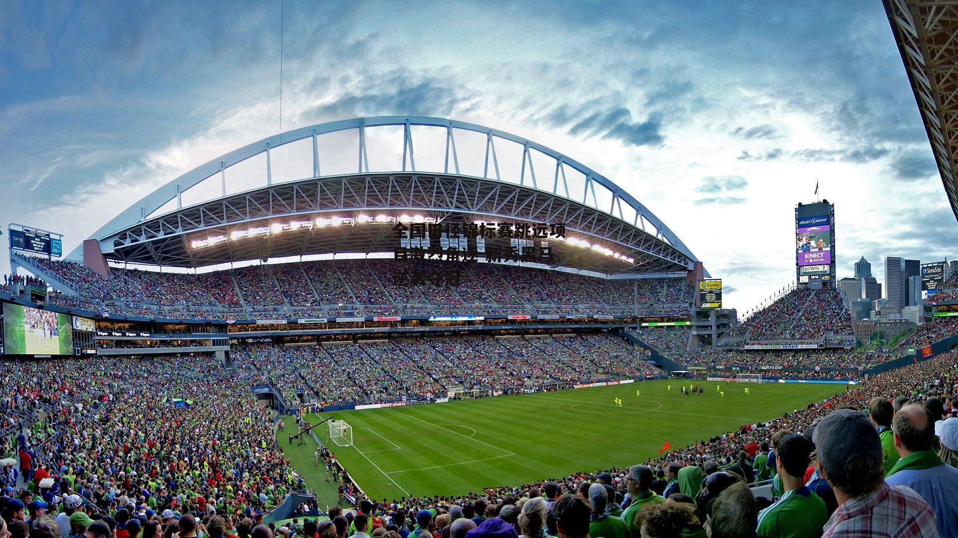 全国田径锦标赛跳远项目激烈角逐 新秀黑马逆袭夺冠