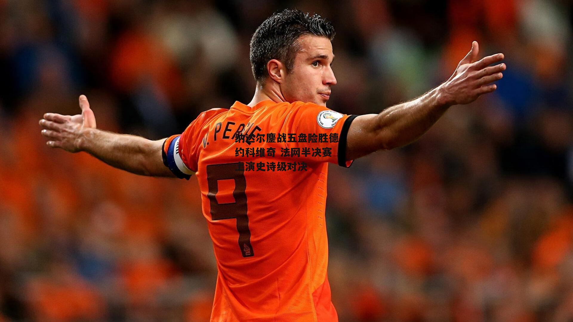 纳达尔鏖战五盘险胜德约科维奇 法网半决赛上演史诗级对决