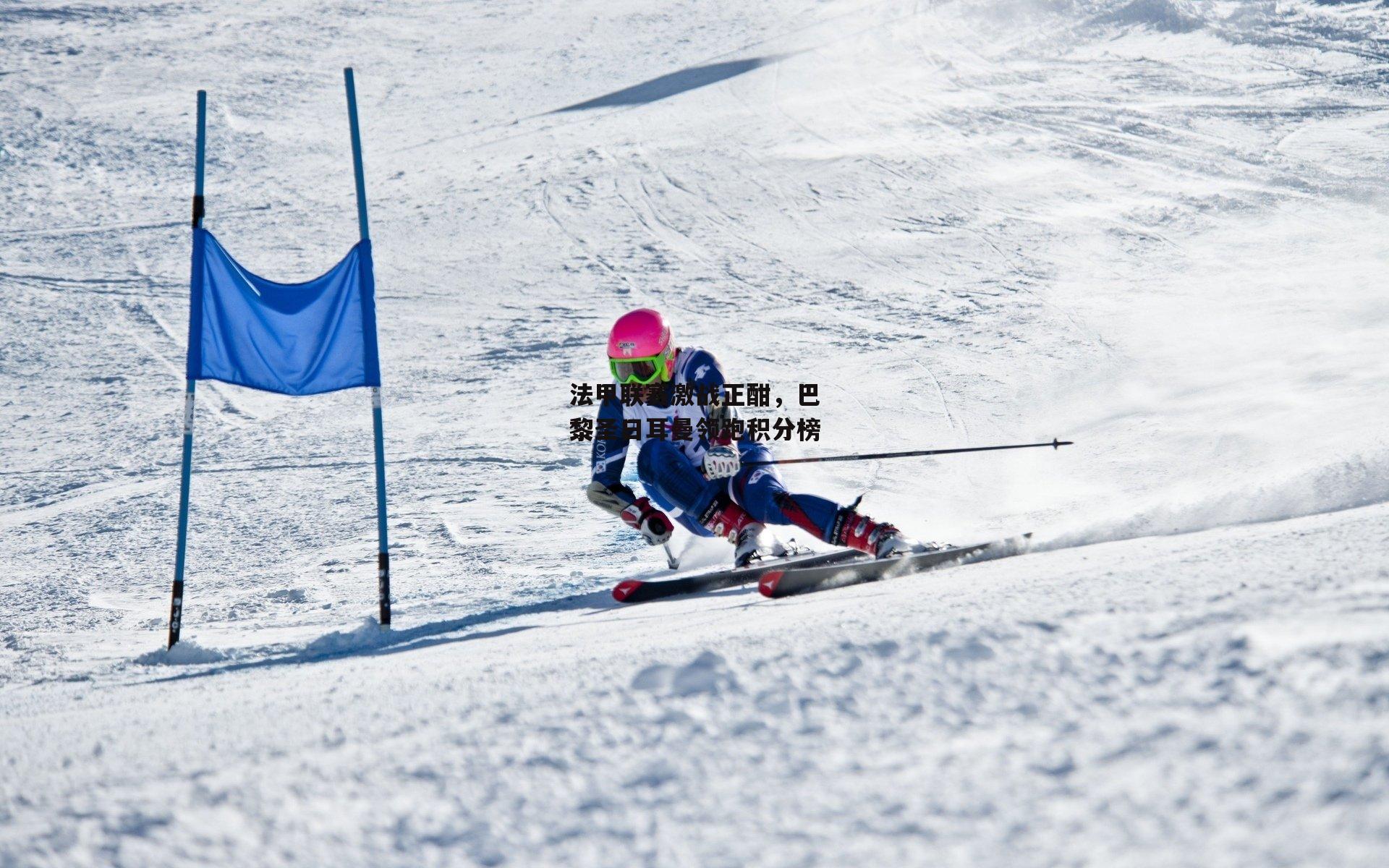 法甲联赛激战正酣,巴黎圣日耳曼领跑积分榜
