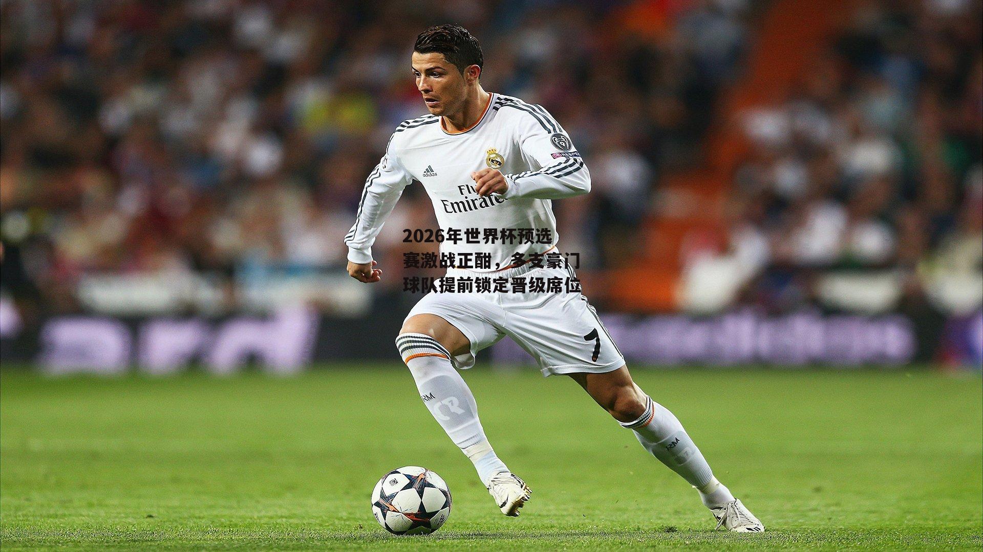 2026年世界杯预选赛激战正酣,多支豪门球队提前锁定晋级席位