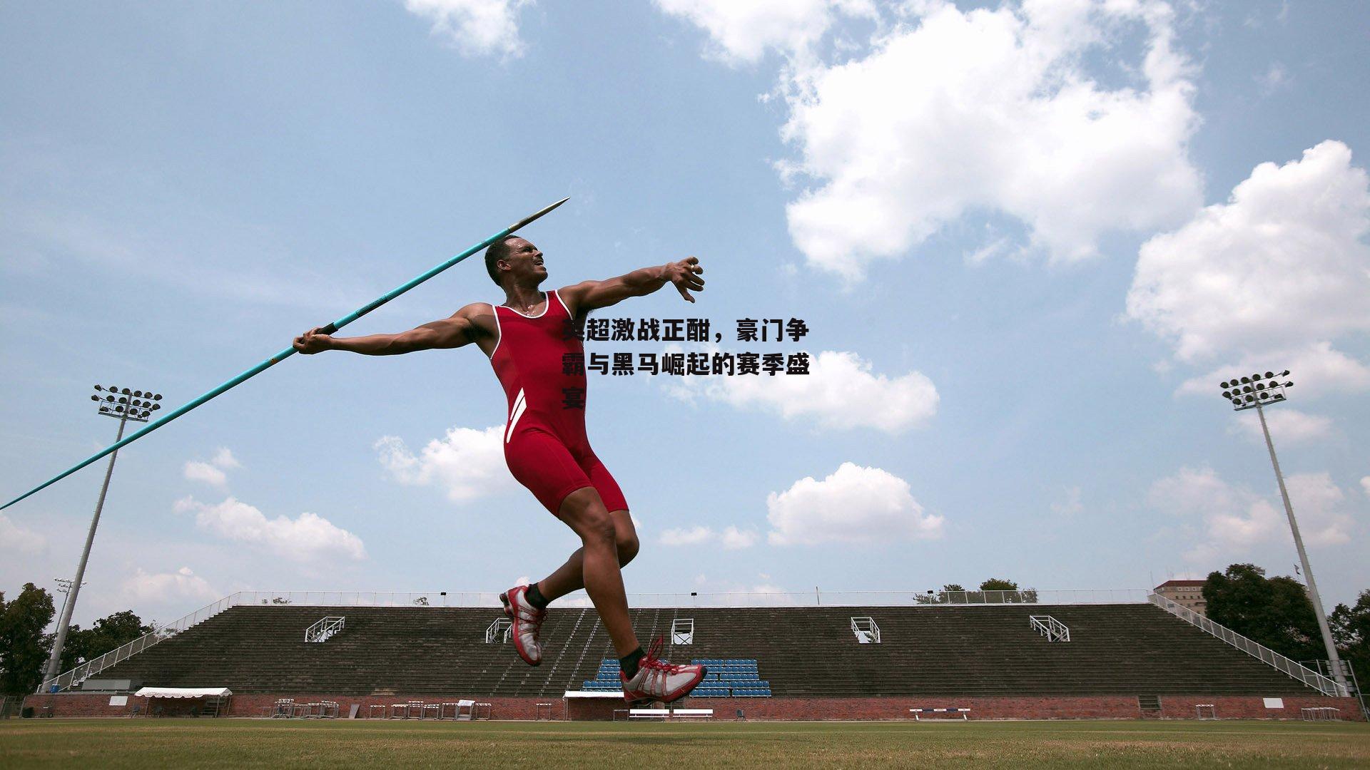 英超激战正酣，豪门争霸与黑马崛起的赛季盛宴